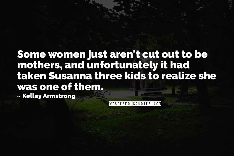 Kelley Armstrong Quotes: Some women just aren't cut out to be mothers, and unfortunately it had taken Susanna three kids to realize she was one of them.