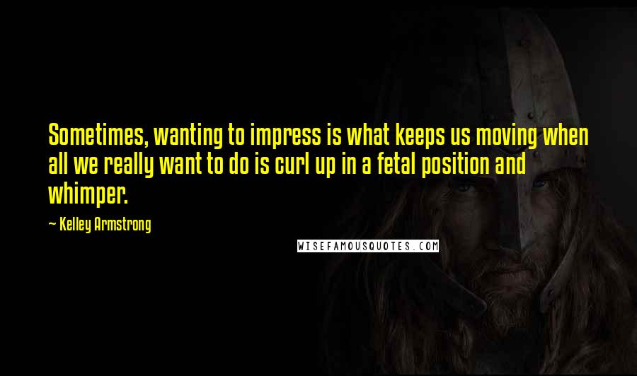 Kelley Armstrong Quotes: Sometimes, wanting to impress is what keeps us moving when all we really want to do is curl up in a fetal position and whimper.