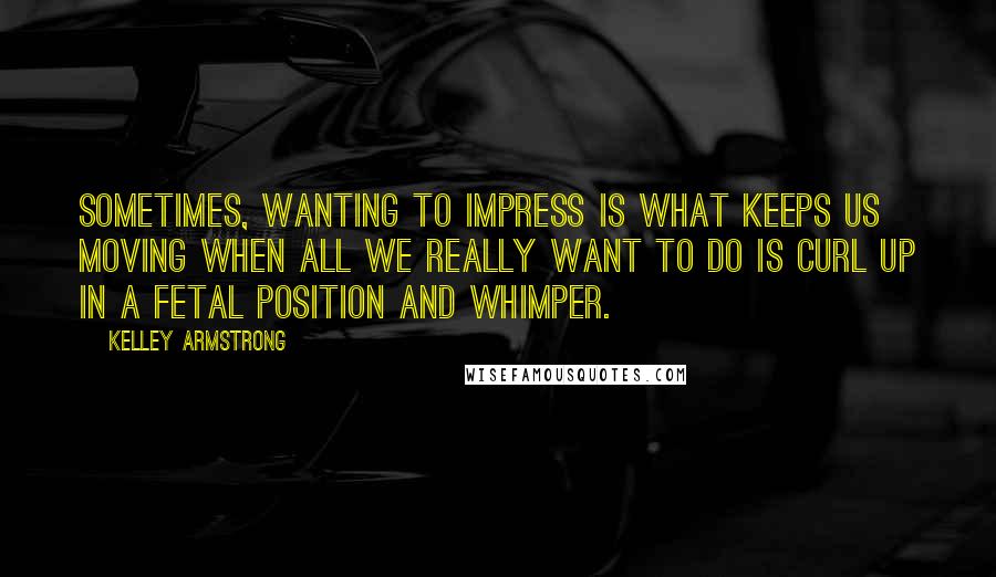 Kelley Armstrong Quotes: Sometimes, wanting to impress is what keeps us moving when all we really want to do is curl up in a fetal position and whimper.