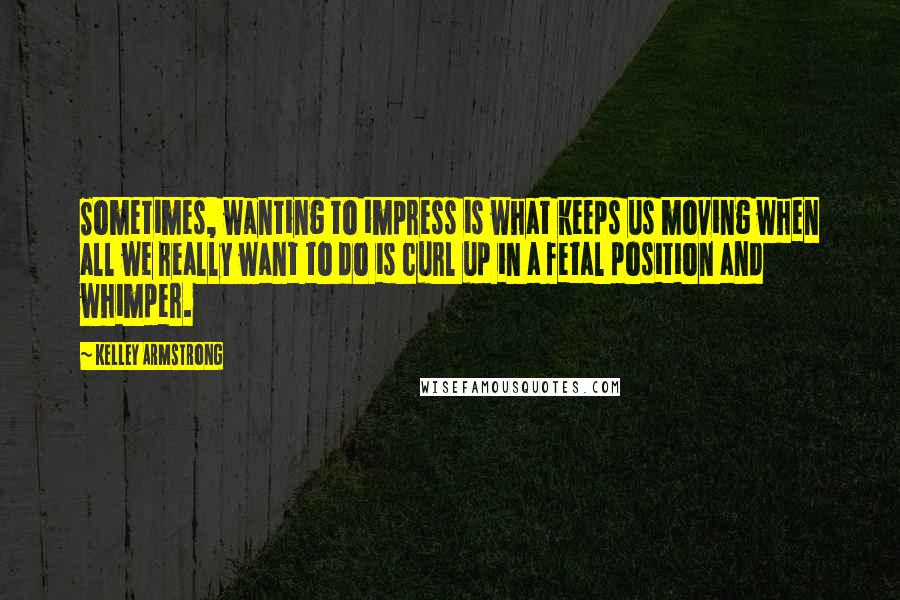 Kelley Armstrong Quotes: Sometimes, wanting to impress is what keeps us moving when all we really want to do is curl up in a fetal position and whimper.