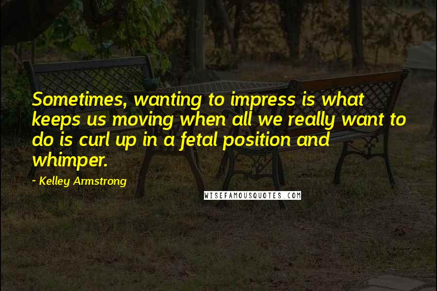 Kelley Armstrong Quotes: Sometimes, wanting to impress is what keeps us moving when all we really want to do is curl up in a fetal position and whimper.