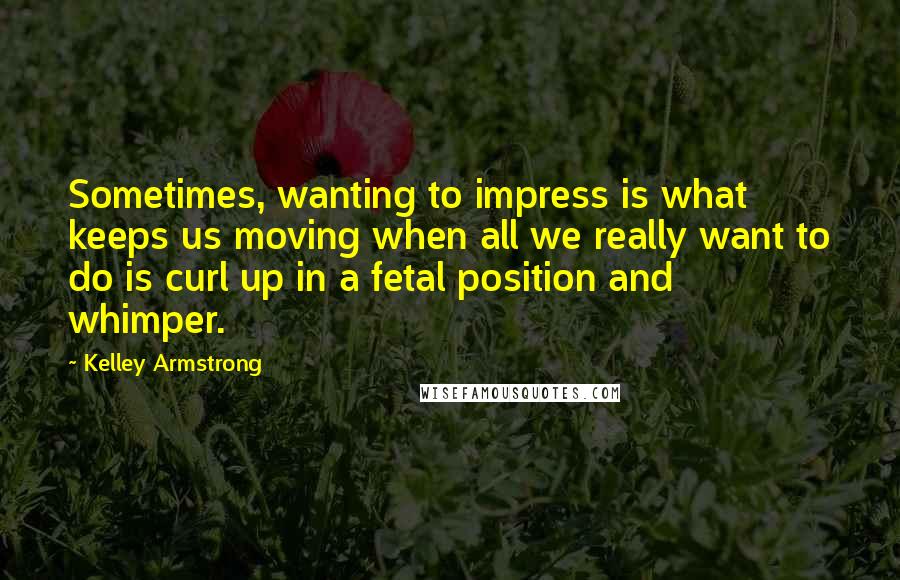 Kelley Armstrong Quotes: Sometimes, wanting to impress is what keeps us moving when all we really want to do is curl up in a fetal position and whimper.