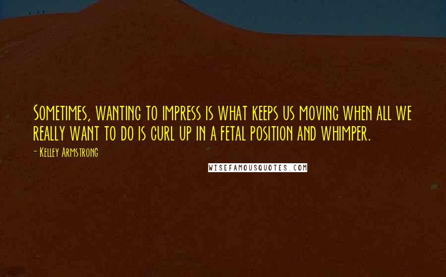 Kelley Armstrong Quotes: Sometimes, wanting to impress is what keeps us moving when all we really want to do is curl up in a fetal position and whimper.