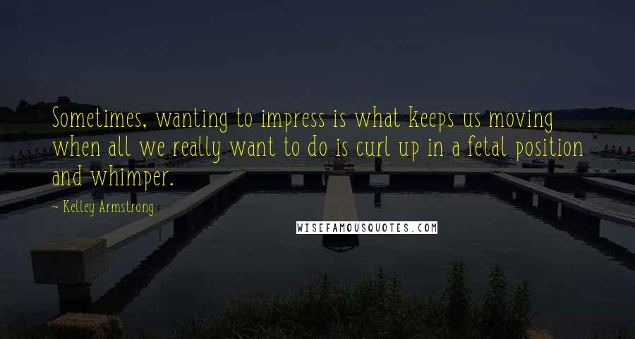 Kelley Armstrong Quotes: Sometimes, wanting to impress is what keeps us moving when all we really want to do is curl up in a fetal position and whimper.