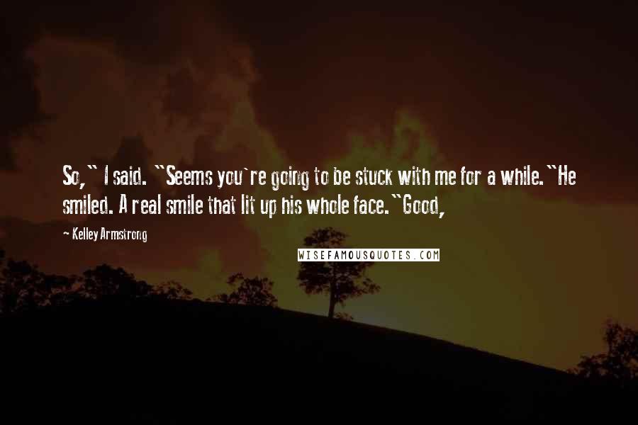 Kelley Armstrong Quotes: So," I said. "Seems you're going to be stuck with me for a while."He smiled. A real smile that lit up his whole face."Good,