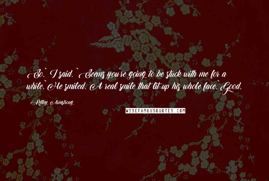 Kelley Armstrong Quotes: So," I said. "Seems you're going to be stuck with me for a while."He smiled. A real smile that lit up his whole face."Good,