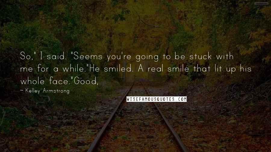 Kelley Armstrong Quotes: So," I said. "Seems you're going to be stuck with me for a while."He smiled. A real smile that lit up his whole face."Good,