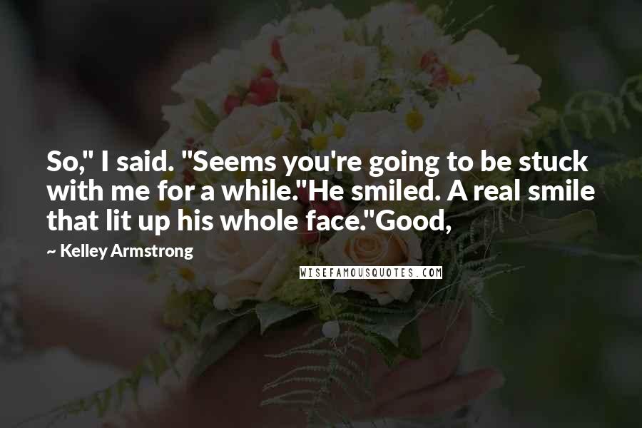 Kelley Armstrong Quotes: So," I said. "Seems you're going to be stuck with me for a while."He smiled. A real smile that lit up his whole face."Good,
