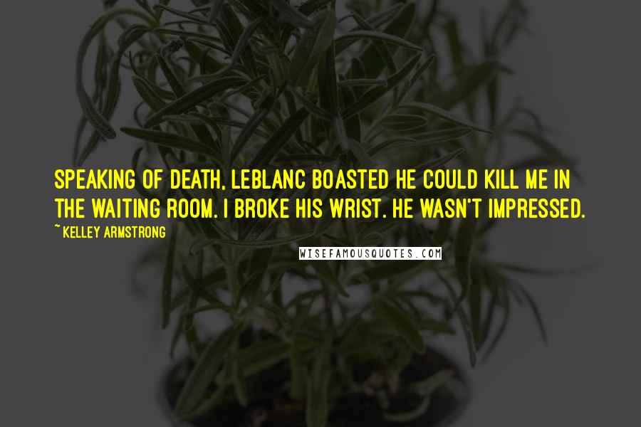 Kelley Armstrong Quotes: Speaking of death, LeBlanc boasted he could kill me in the waiting room. I broke his wrist. He wasn't impressed.
