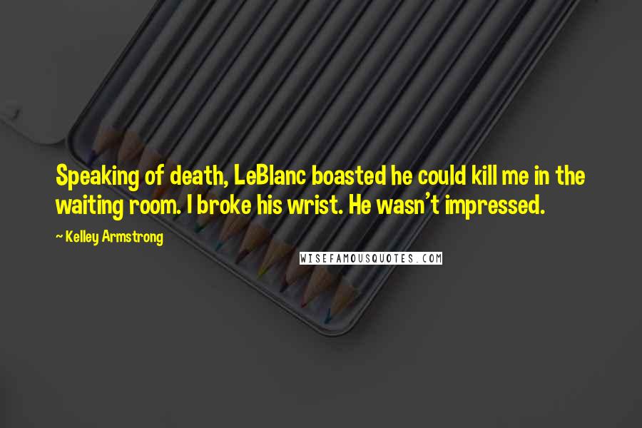 Kelley Armstrong Quotes: Speaking of death, LeBlanc boasted he could kill me in the waiting room. I broke his wrist. He wasn't impressed.