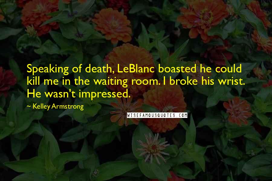 Kelley Armstrong Quotes: Speaking of death, LeBlanc boasted he could kill me in the waiting room. I broke his wrist. He wasn't impressed.