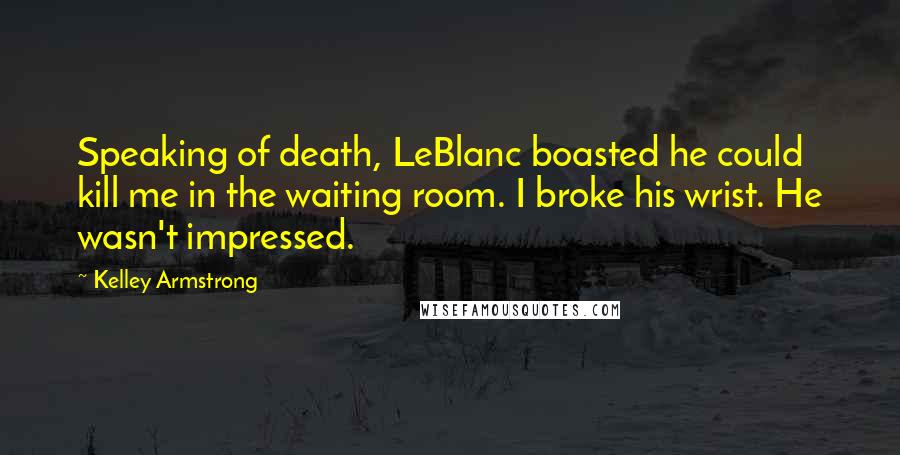 Kelley Armstrong Quotes: Speaking of death, LeBlanc boasted he could kill me in the waiting room. I broke his wrist. He wasn't impressed.