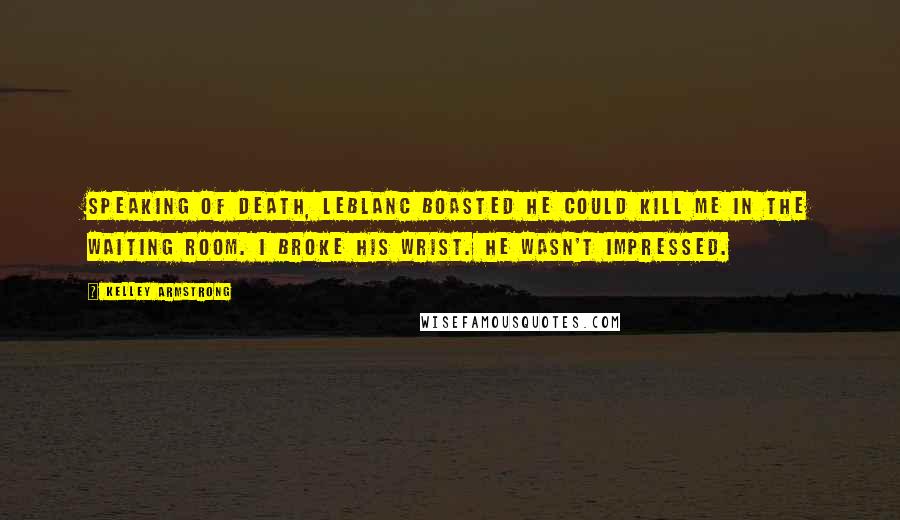 Kelley Armstrong Quotes: Speaking of death, LeBlanc boasted he could kill me in the waiting room. I broke his wrist. He wasn't impressed.