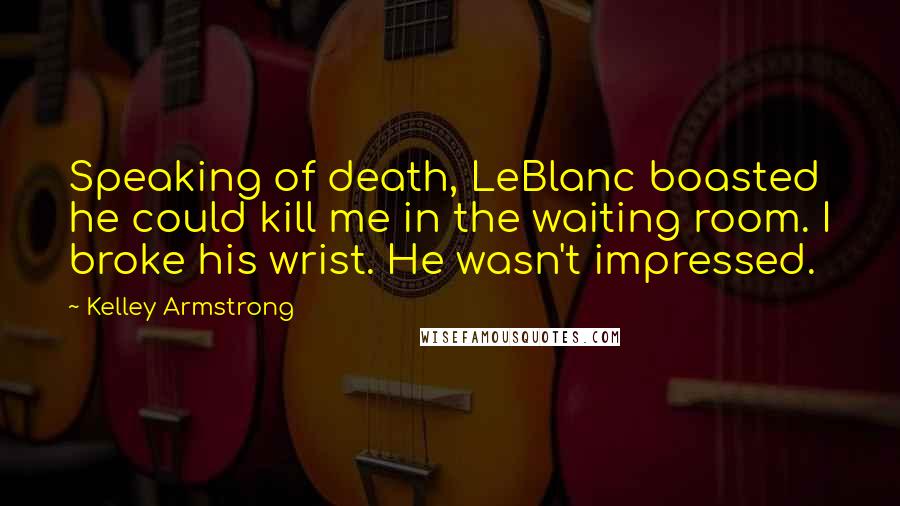 Kelley Armstrong Quotes: Speaking of death, LeBlanc boasted he could kill me in the waiting room. I broke his wrist. He wasn't impressed.