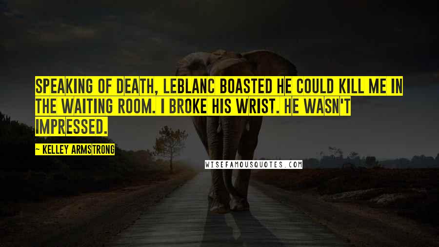 Kelley Armstrong Quotes: Speaking of death, LeBlanc boasted he could kill me in the waiting room. I broke his wrist. He wasn't impressed.