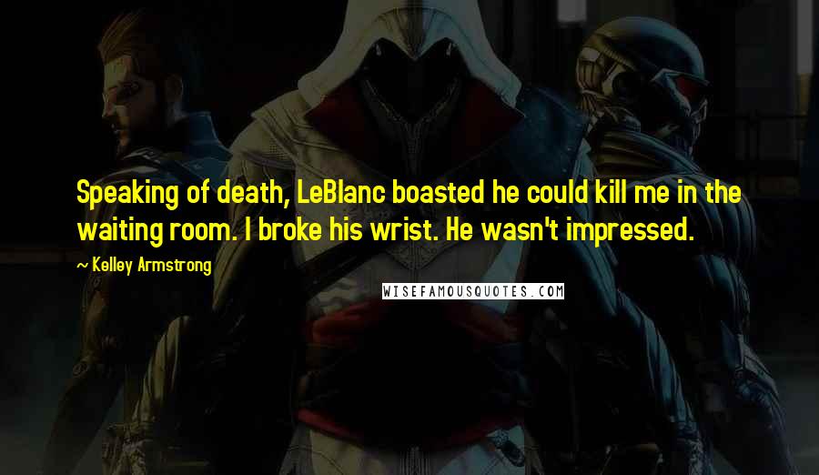 Kelley Armstrong Quotes: Speaking of death, LeBlanc boasted he could kill me in the waiting room. I broke his wrist. He wasn't impressed.