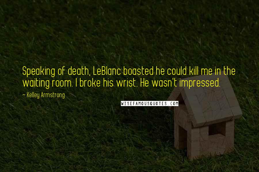 Kelley Armstrong Quotes: Speaking of death, LeBlanc boasted he could kill me in the waiting room. I broke his wrist. He wasn't impressed.