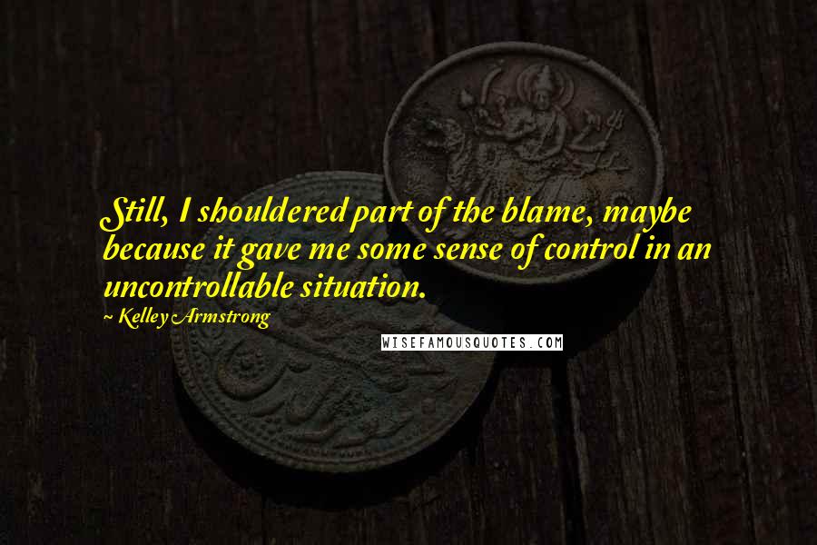 Kelley Armstrong Quotes: Still, I shouldered part of the blame, maybe because it gave me some sense of control in an uncontrollable situation.