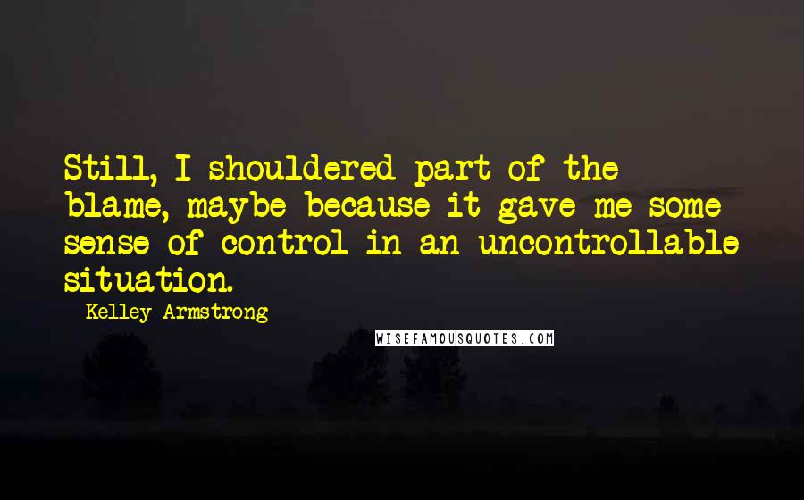 Kelley Armstrong Quotes: Still, I shouldered part of the blame, maybe because it gave me some sense of control in an uncontrollable situation.