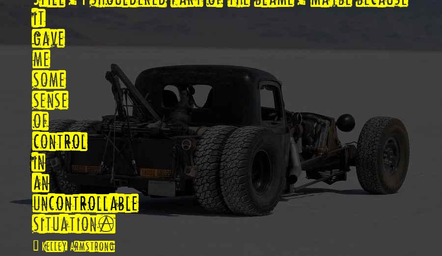 Kelley Armstrong Quotes: Still, I shouldered part of the blame, maybe because it gave me some sense of control in an uncontrollable situation.