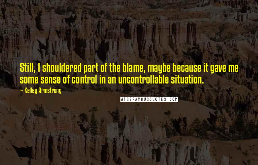 Kelley Armstrong Quotes: Still, I shouldered part of the blame, maybe because it gave me some sense of control in an uncontrollable situation.