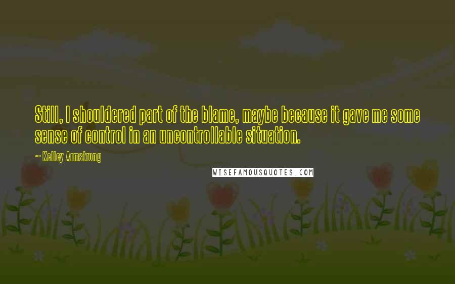 Kelley Armstrong Quotes: Still, I shouldered part of the blame, maybe because it gave me some sense of control in an uncontrollable situation.