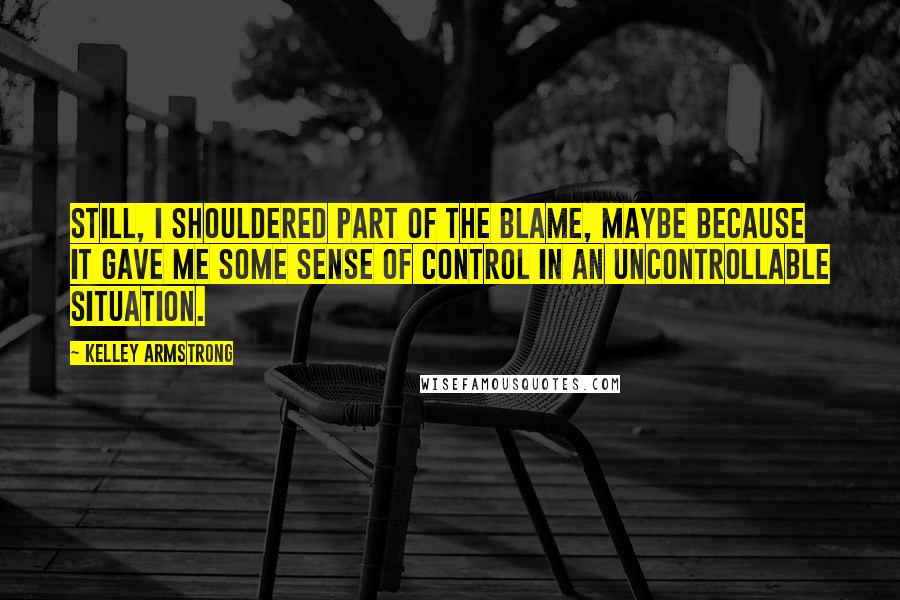 Kelley Armstrong Quotes: Still, I shouldered part of the blame, maybe because it gave me some sense of control in an uncontrollable situation.