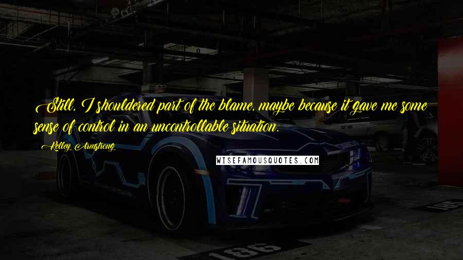 Kelley Armstrong Quotes: Still, I shouldered part of the blame, maybe because it gave me some sense of control in an uncontrollable situation.