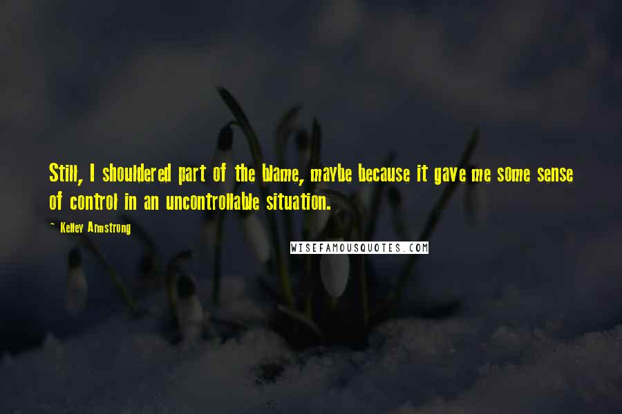 Kelley Armstrong Quotes: Still, I shouldered part of the blame, maybe because it gave me some sense of control in an uncontrollable situation.