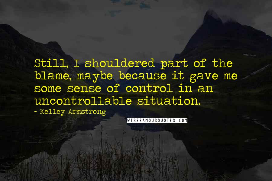 Kelley Armstrong Quotes: Still, I shouldered part of the blame, maybe because it gave me some sense of control in an uncontrollable situation.