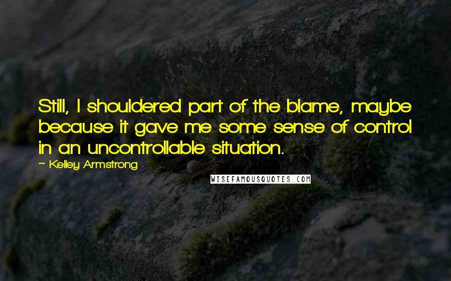 Kelley Armstrong Quotes: Still, I shouldered part of the blame, maybe because it gave me some sense of control in an uncontrollable situation.