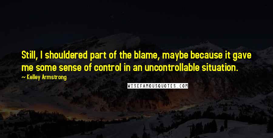 Kelley Armstrong Quotes: Still, I shouldered part of the blame, maybe because it gave me some sense of control in an uncontrollable situation.