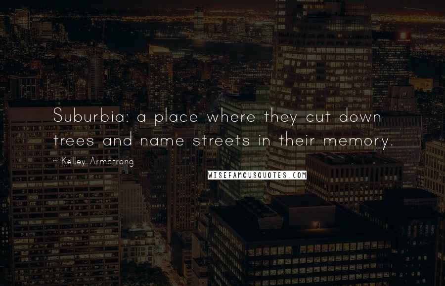 Kelley Armstrong Quotes: Suburbia: a place where they cut down trees and name streets in their memory.