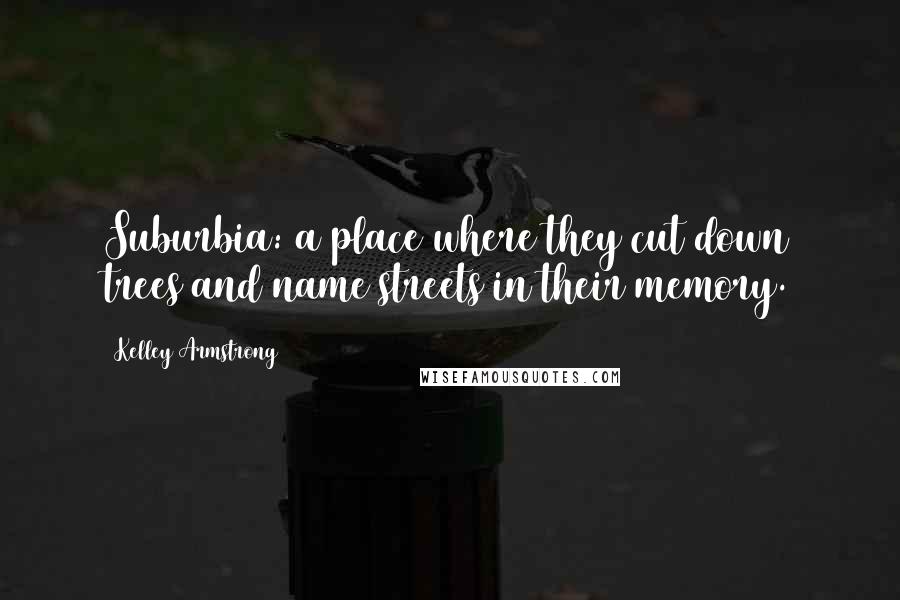 Kelley Armstrong Quotes: Suburbia: a place where they cut down trees and name streets in their memory.