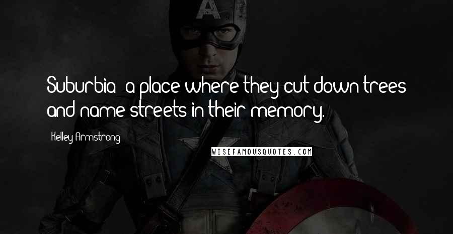 Kelley Armstrong Quotes: Suburbia: a place where they cut down trees and name streets in their memory.