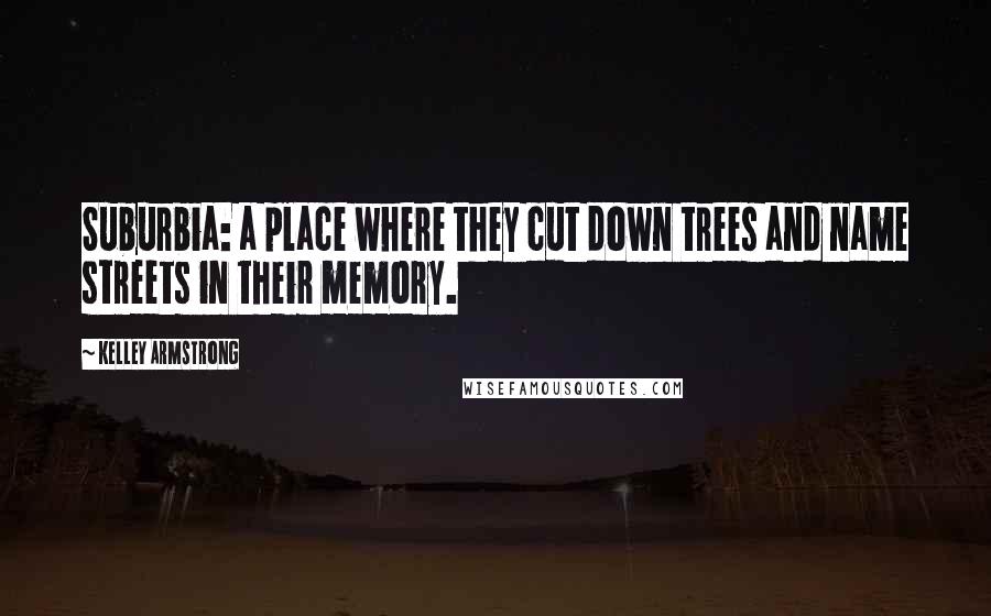 Kelley Armstrong Quotes: Suburbia: a place where they cut down trees and name streets in their memory.
