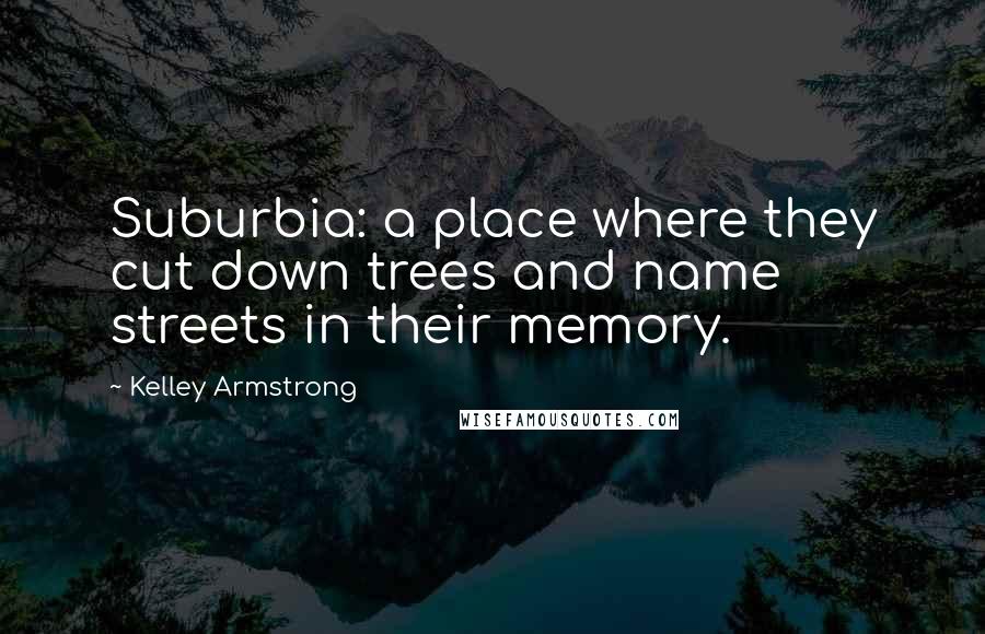 Kelley Armstrong Quotes: Suburbia: a place where they cut down trees and name streets in their memory.