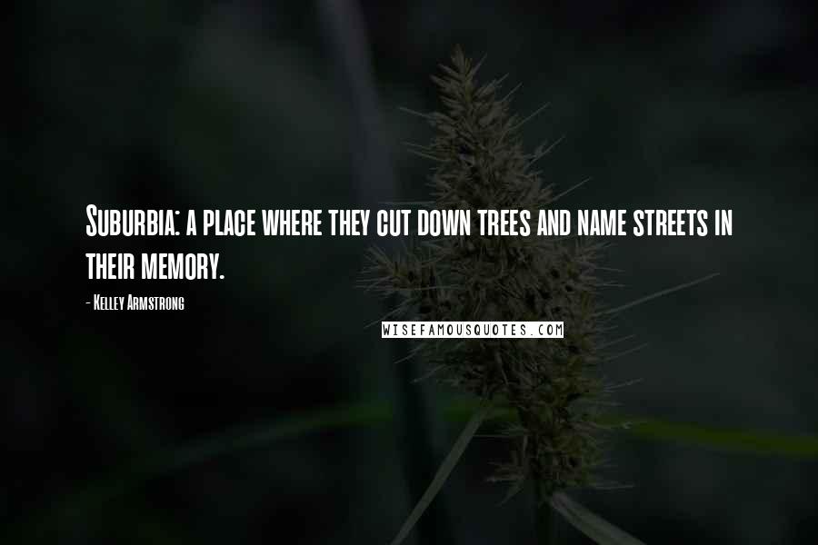 Kelley Armstrong Quotes: Suburbia: a place where they cut down trees and name streets in their memory.
