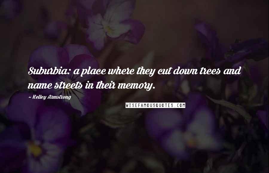 Kelley Armstrong Quotes: Suburbia: a place where they cut down trees and name streets in their memory.