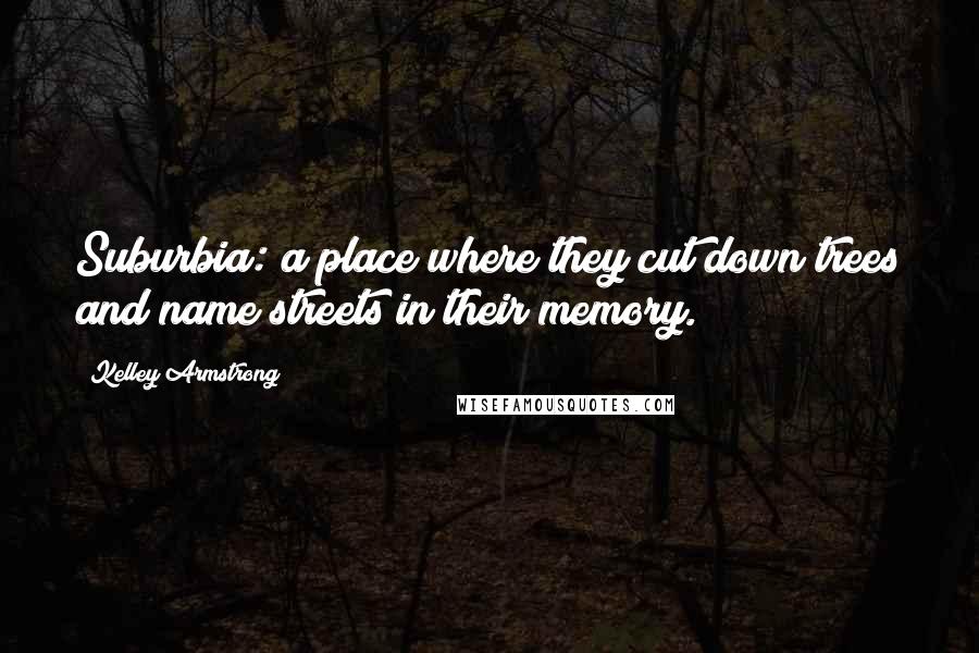 Kelley Armstrong Quotes: Suburbia: a place where they cut down trees and name streets in their memory.