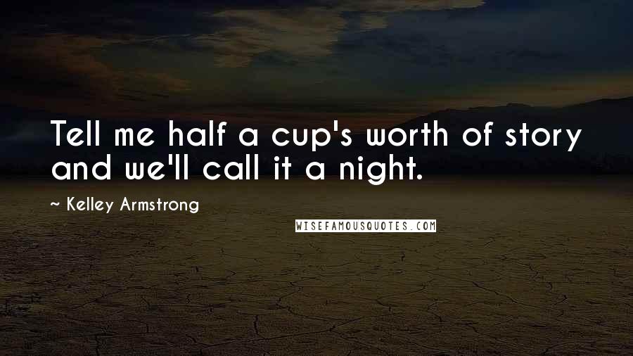 Kelley Armstrong Quotes: Tell me half a cup's worth of story and we'll call it a night.