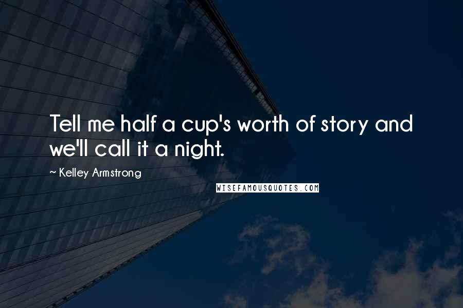 Kelley Armstrong Quotes: Tell me half a cup's worth of story and we'll call it a night.