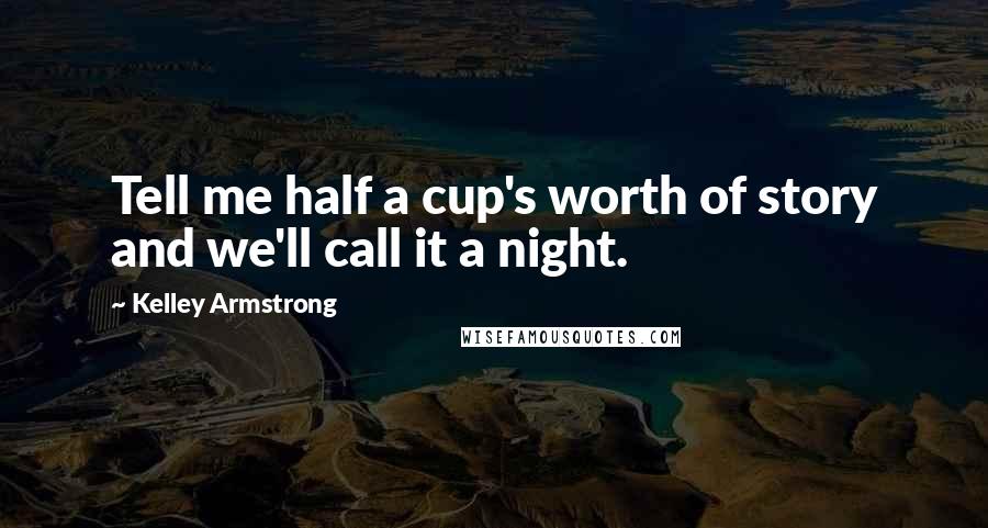 Kelley Armstrong Quotes: Tell me half a cup's worth of story and we'll call it a night.