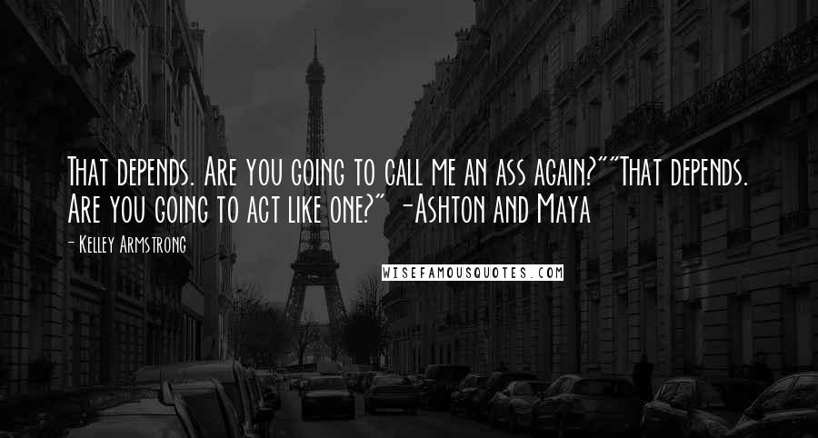 Kelley Armstrong Quotes: That depends. Are you going to call me an ass again?""That depends. Are you going to act like one?" -Ashton and Maya