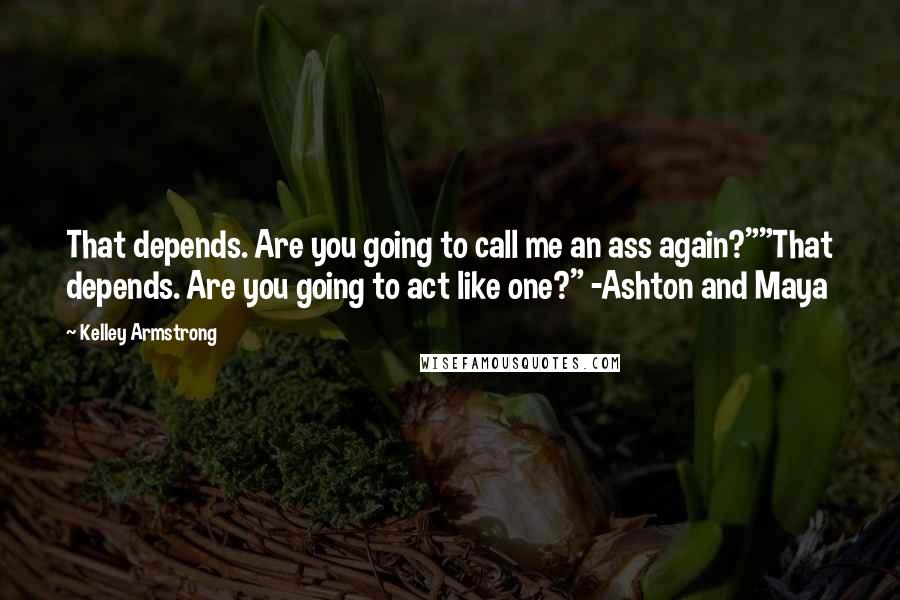 Kelley Armstrong Quotes: That depends. Are you going to call me an ass again?""That depends. Are you going to act like one?" -Ashton and Maya
