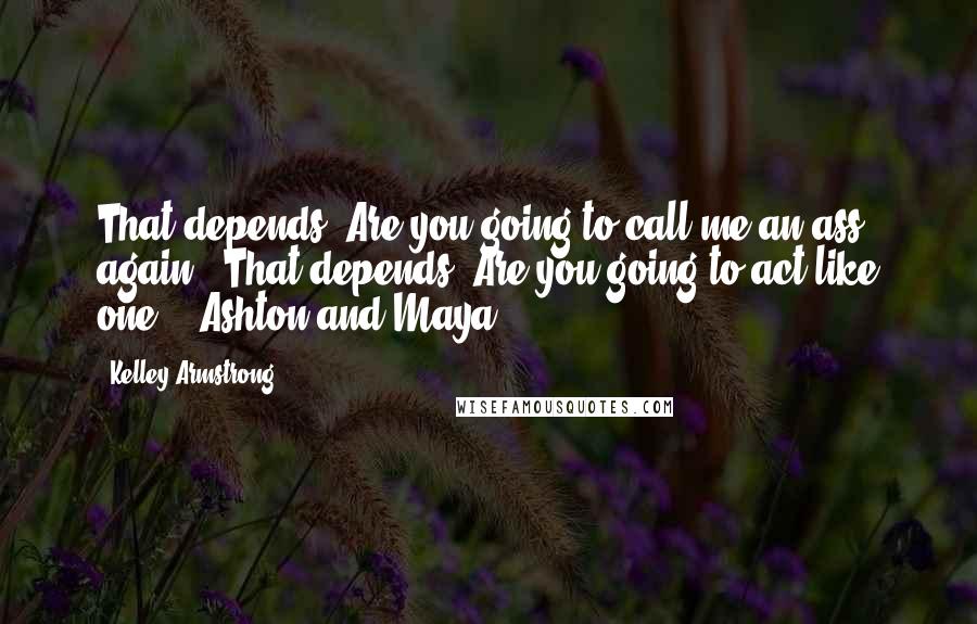 Kelley Armstrong Quotes: That depends. Are you going to call me an ass again?""That depends. Are you going to act like one?" -Ashton and Maya