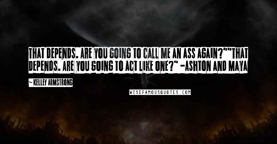 Kelley Armstrong Quotes: That depends. Are you going to call me an ass again?""That depends. Are you going to act like one?" -Ashton and Maya