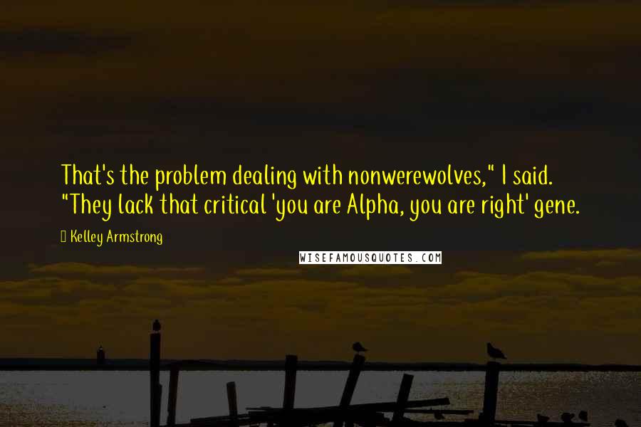 Kelley Armstrong Quotes: That's the problem dealing with nonwerewolves," I said. "They lack that critical 'you are Alpha, you are right' gene.