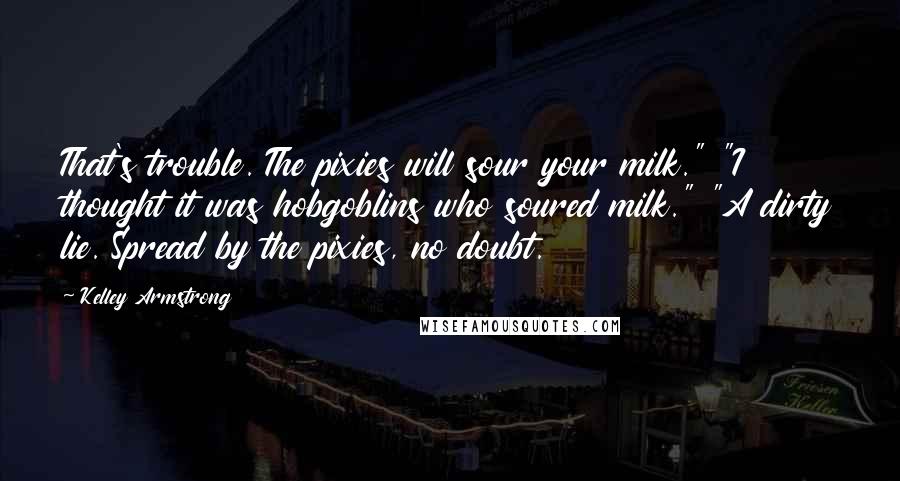 Kelley Armstrong Quotes: That's trouble. The pixies will sour your milk." "I thought it was hobgoblins who soured milk." "A dirty lie. Spread by the pixies, no doubt.