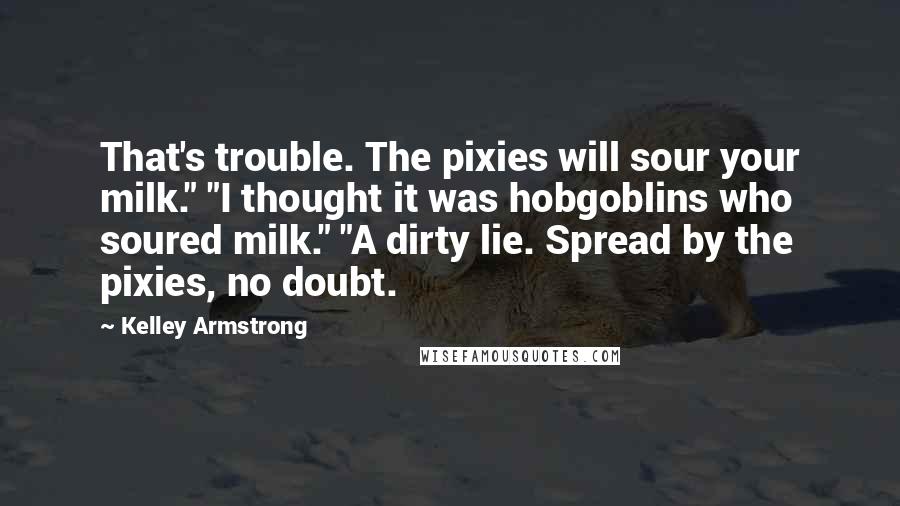 Kelley Armstrong Quotes: That's trouble. The pixies will sour your milk." "I thought it was hobgoblins who soured milk." "A dirty lie. Spread by the pixies, no doubt.